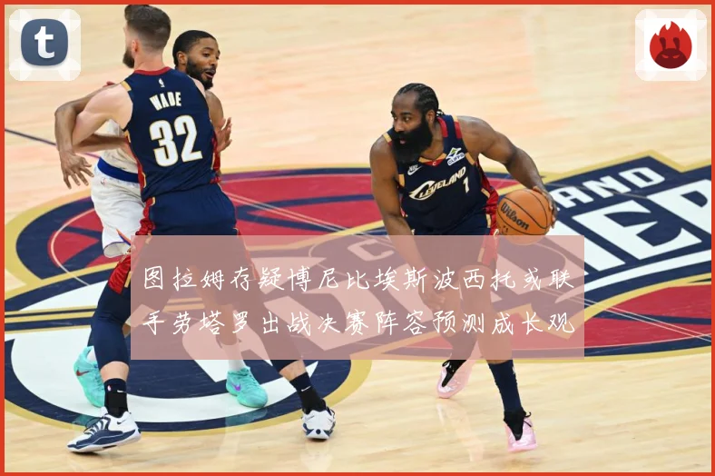 图拉姆存疑博尼比埃斯波西托或联手劳塔罗出战决赛阵容预测成长观察：最新赛事动态与深度分析