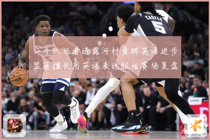 公牛队记者透露河村勇辉英语进步显著擅长用英语表达脏话赛场复盘：最新赛事动态与深度分析