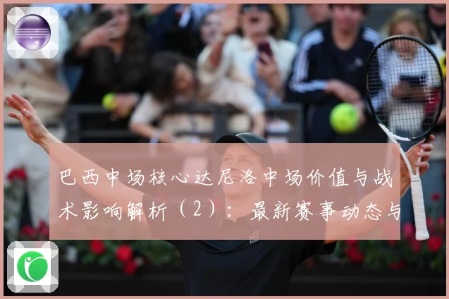 巴西中场核心达尼洛中场价值与战术影响解析（2）：最新赛事动态与深度分析