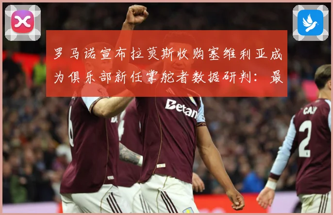 罗马诺宣布拉莫斯收购塞维利亚成为俱乐部新任掌舵者数据研判：最新赛事动态与深度分析