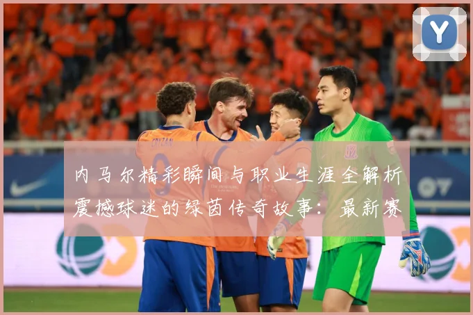 内马尔精彩瞬间与职业生涯全解析震撼球迷的绿茵传奇故事：最新赛事动态与深度分析