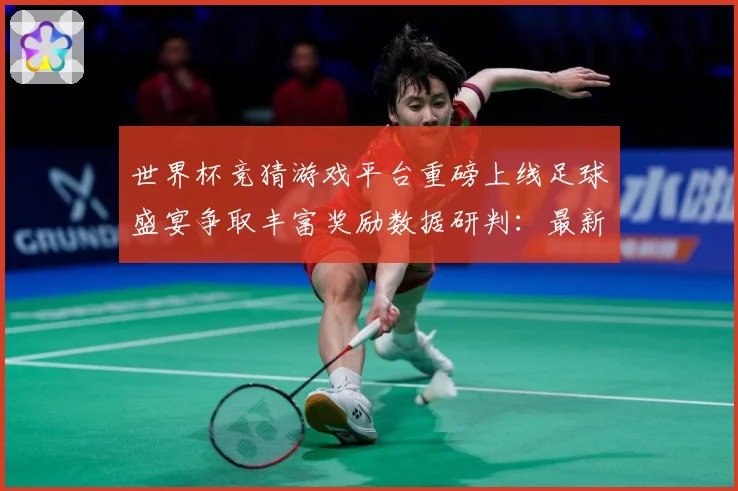 世界杯竞猜游戏平台重磅上线足球盛宴争取丰富奖励数据研判：最新赛事动态与深度分析