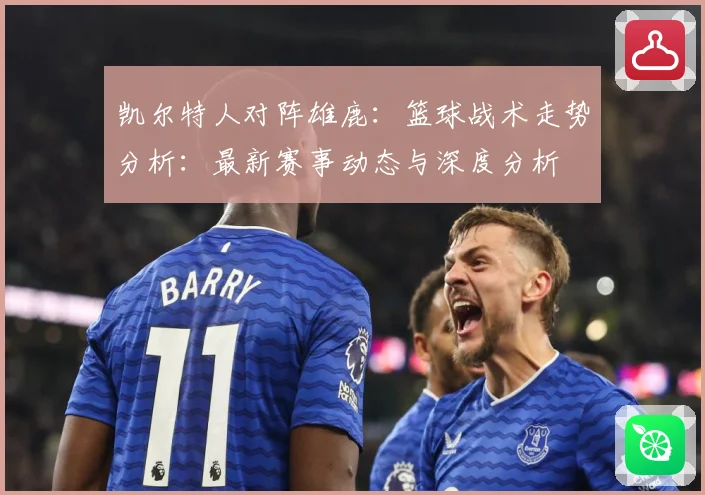 凯尔特人对阵雄鹿：篮球战术走势分析：最新赛事动态与深度分析