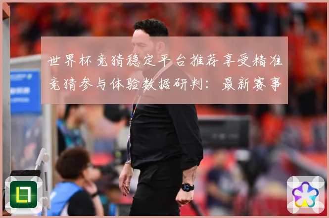 世界杯竞猜稳定平台推荐享受精准竞猜参与体验数据研判：最新赛事动态与深度分析