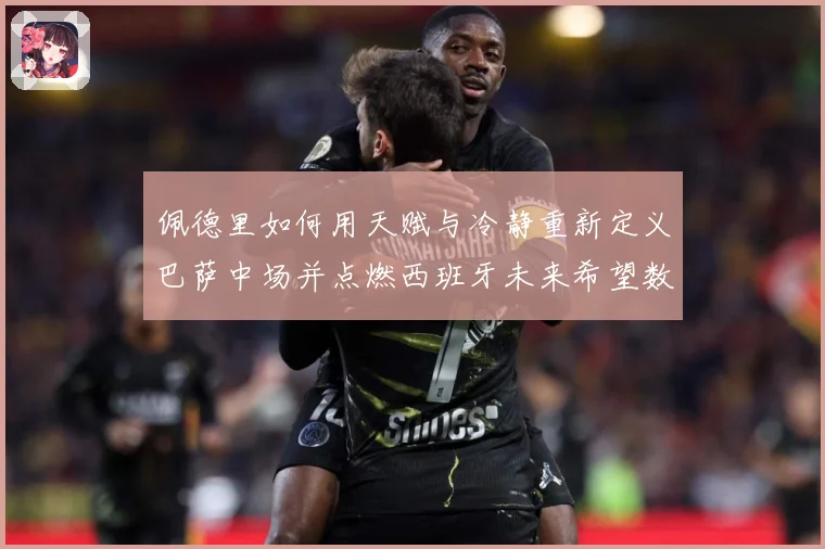 佩德里如何用天赋与冷静重新定义巴萨中场并点燃西班牙未来希望数据研判：最新赛事动态与深度分析