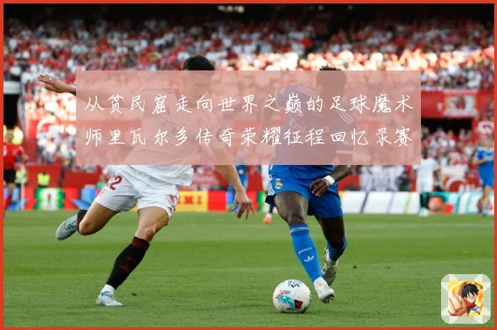 从贫民窟走向世界之巅的足球魔术师里瓦尔多传奇荣耀征程回忆录赛事前瞻：最新赛事动态与深度分析