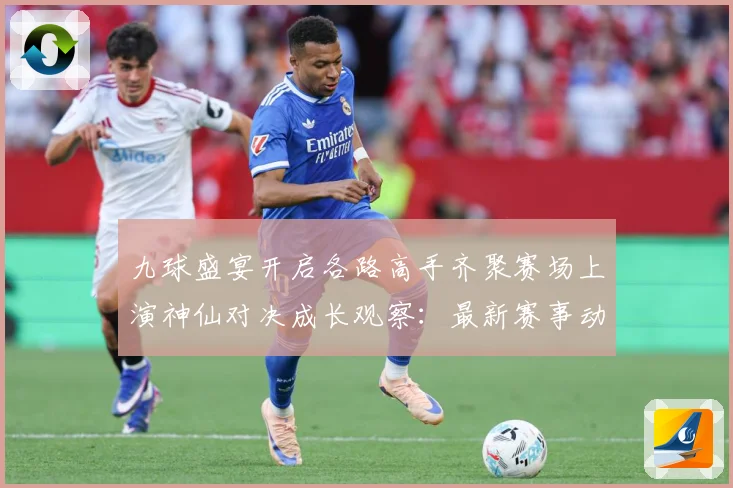 九球盛宴开启各路高手齐聚赛场上演神仙对决成长观察：最新赛事动态与深度分析