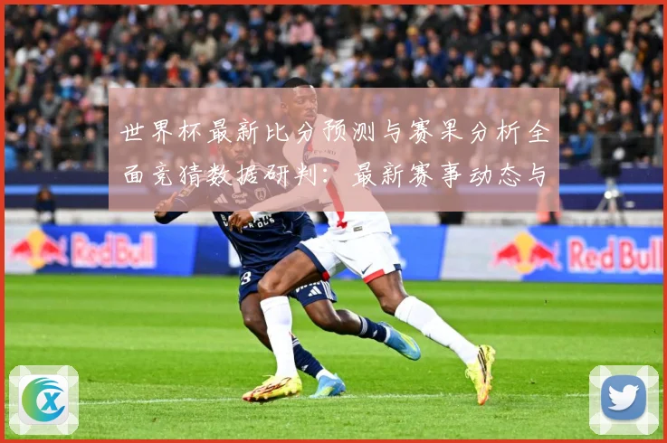 世界杯最新比分预测与赛果分析全面竞猜数据研判：最新赛事动态与深度分析