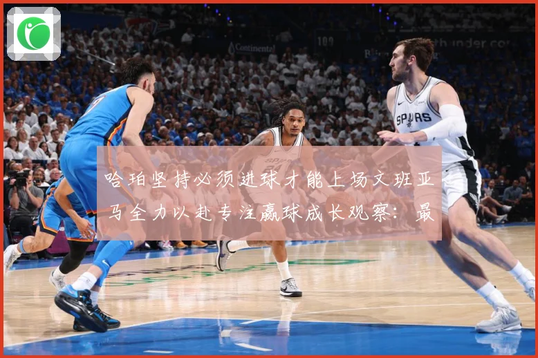 哈珀坚持必须进球才能上场文班亚马全力以赴专注赢球成长观察：最新赛事动态与深度分析