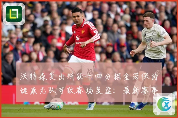 沃特森复出斩获十四分掘金若保持健康无队可敌赛场复盘：最新赛事动态与深度分析
