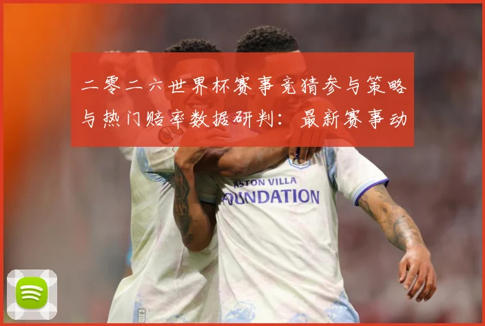 二零二六世界杯赛事竞猜参与策略与热门赔率数据研判：最新赛事动态与深度分析