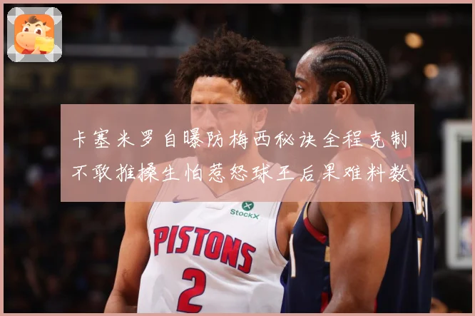卡塞米罗自曝防梅西秘诀全程克制不敢推搡生怕惹怒球王后果难料数据研判：最新赛事动态与深度分析