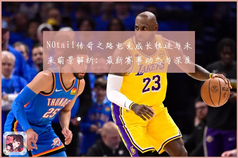 N0tail传奇之路电竞成长轨迹与未来前景解析：最新赛事动态与深度分析