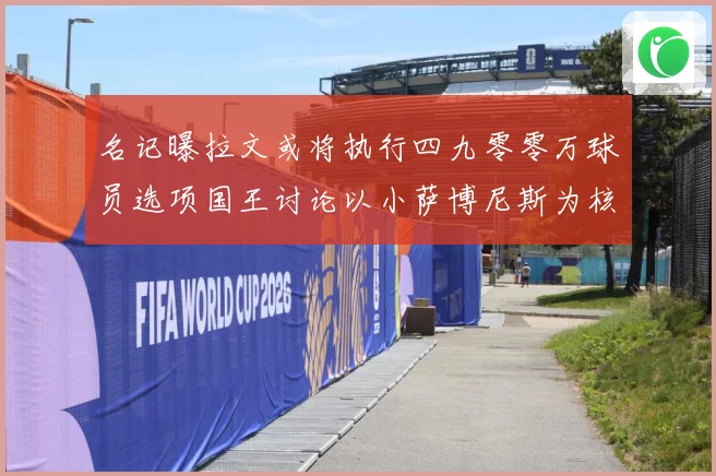 名记曝拉文或将执行四九零零万球员选项国王讨论以小萨博尼斯为核成长观察：最新赛事动态与深度分析