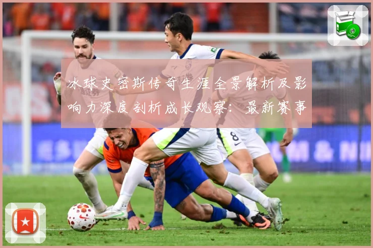 冰球史密斯传奇生涯全景解析及影响力深度剖析成长观察：最新赛事动态与深度分析