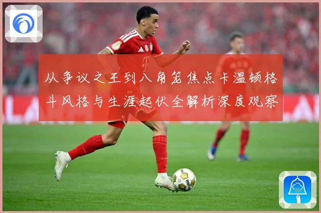 从争议之王到八角笼焦点卡温顿格斗风格与生涯起伏全解析深度观察解析：最新赛事动态与深度分析