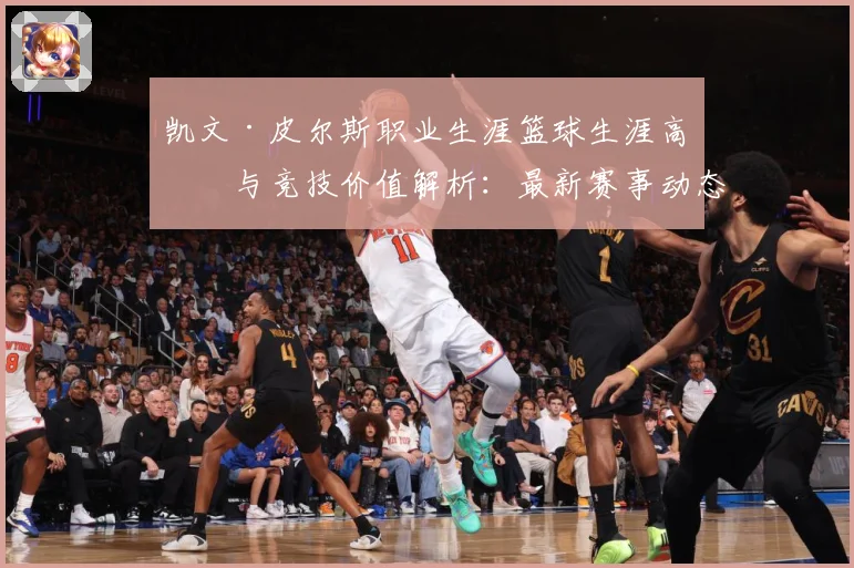 凯文·皮尔斯职业生涯篮球生涯高光与竞技价值解析：最新赛事动态与深度分析