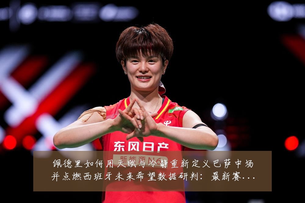 佩德里如何用天赋与冷静重新定义巴萨中场并点燃西班牙未来希望数据研判:最新赛事动态与深度分析
