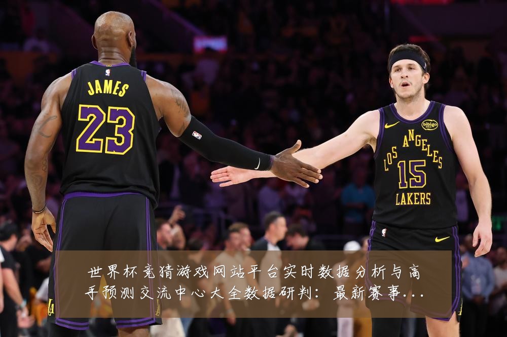 世界杯竞猜游戏网站平台实时数据分析与高手预测交流中心大全数据研判:最新赛事动态与深度分析