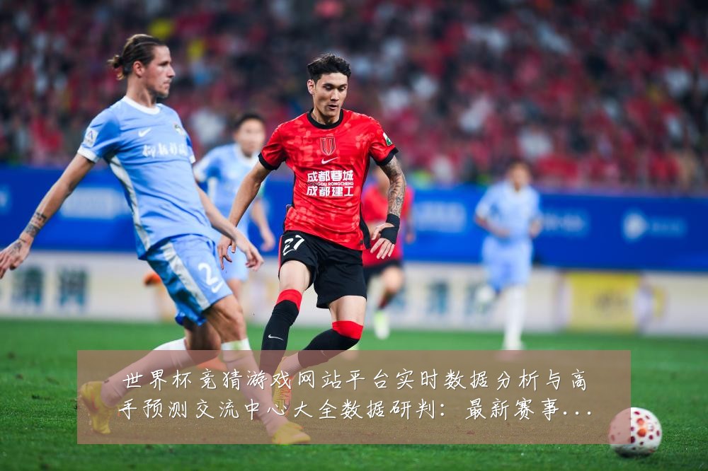 世界杯竞猜游戏网站平台实时数据分析与高手预测交流中心大全数据研判:最新赛事动态与深度分析