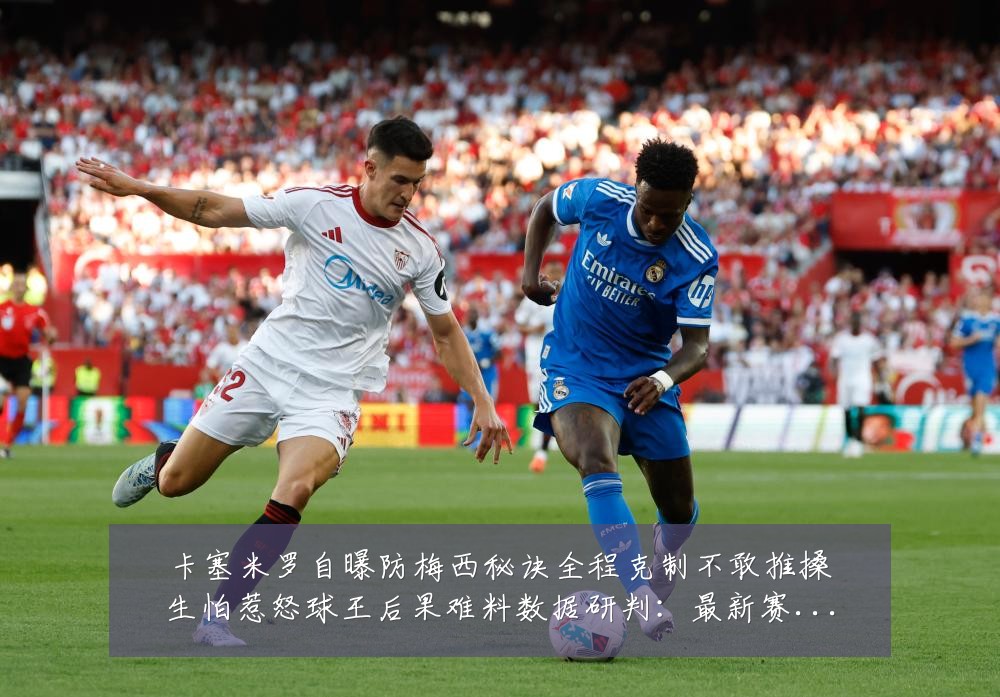 卡塞米罗自曝防梅西秘诀全程克制不敢推搡生怕惹怒球王后果难料数据研判:最新赛事动态与深度分析