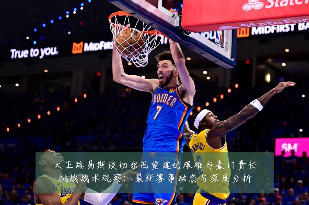 大卫路易斯谈切尔西重建的艰难与豪门责任挑战战术观察:最新赛事动态与深度分析
