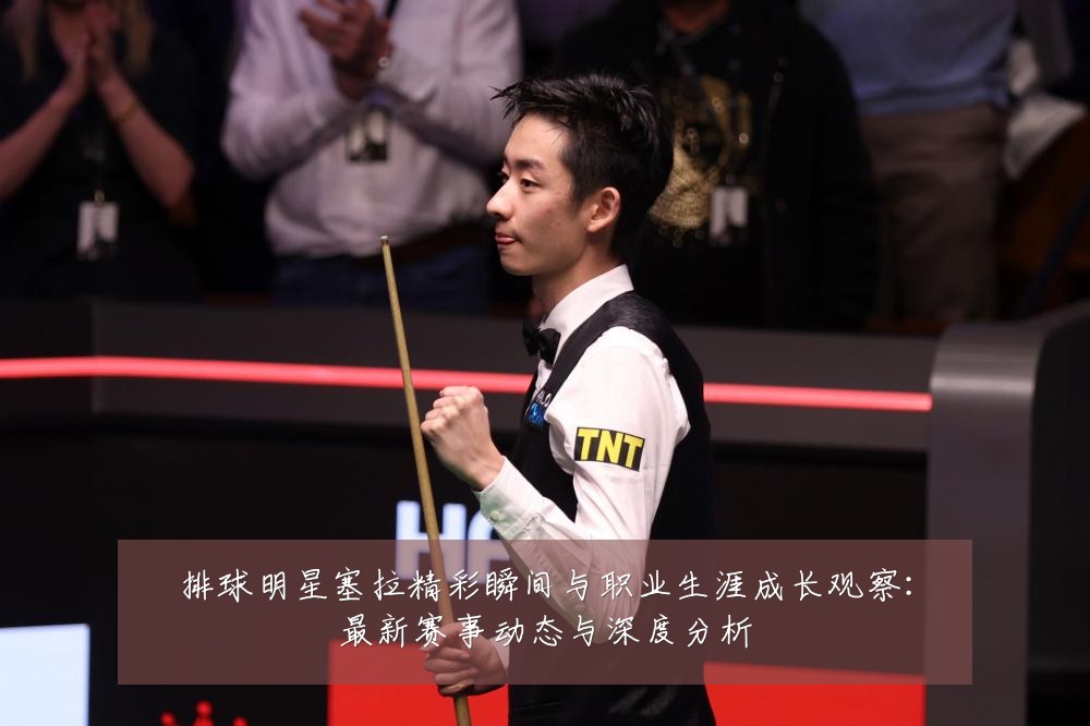 排球明星塞拉精彩瞬间与职业生涯成长观察:最新赛事动态与深度分析