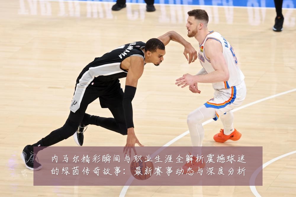 内马尔精彩瞬间与职业生涯全解析震撼球迷的绿茵传奇故事:最新赛事动态与深度分析