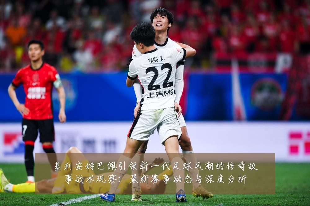 基利安姆巴佩引领新一代足球风潮的传奇故事战术观察:最新赛事动态与深度分析