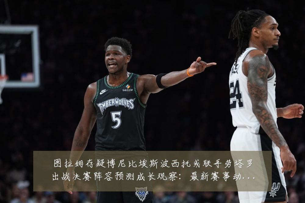图拉姆存疑博尼比埃斯波西托或联手劳塔罗出战决赛阵容预测成长观察:最新赛事动态与深度分析