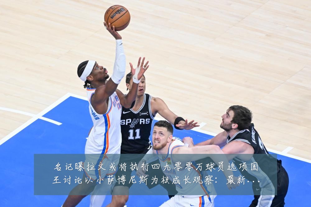 名记曝拉文或将执行四九零零万球员选项国王讨论以小萨博尼斯为核成长观察:最新赛事动态与深度分析