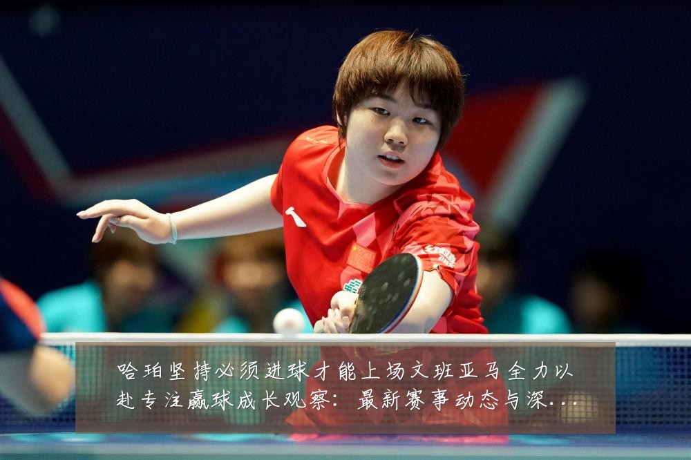 哈珀坚持必须进球才能上场文班亚马全力以赴专注赢球成长观察：最新赛事动态与深度分析
