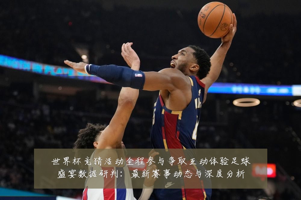 世界杯竞猜活动全程参与争取互动体验足球盛宴数据研判：最新赛事动态与深度分析